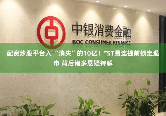 配资炒股平台入 “消失”的10亿！*ST易连提前锁定退市 背后诸多悬疑待解