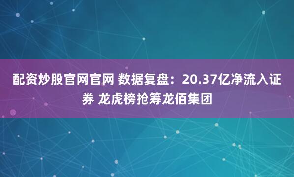 配资炒股官网官网 数据复盘：20.37亿净流入证券 龙虎榜抢筹龙佰集团