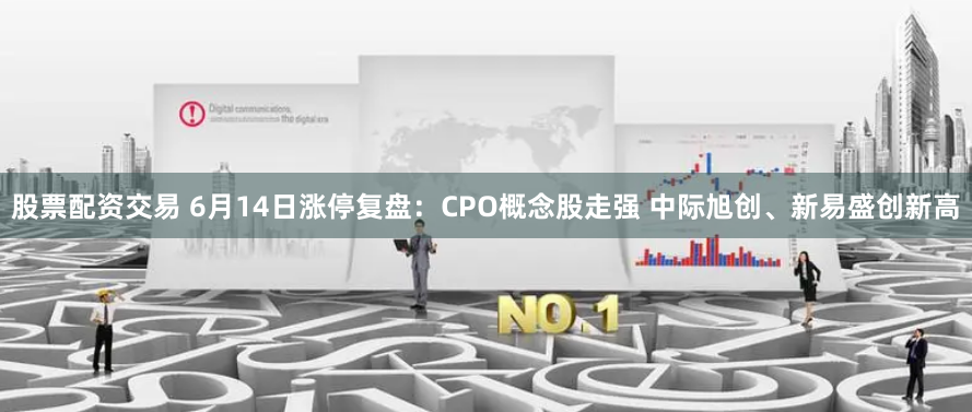 股票配资交易 6月14日涨停复盘：CPO概念股走强 中际旭创、新易盛创新高