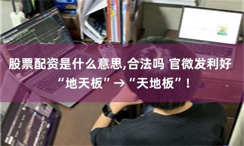股票配资是什么意思,合法吗 官微发利好 “地天板”→“天地板”！