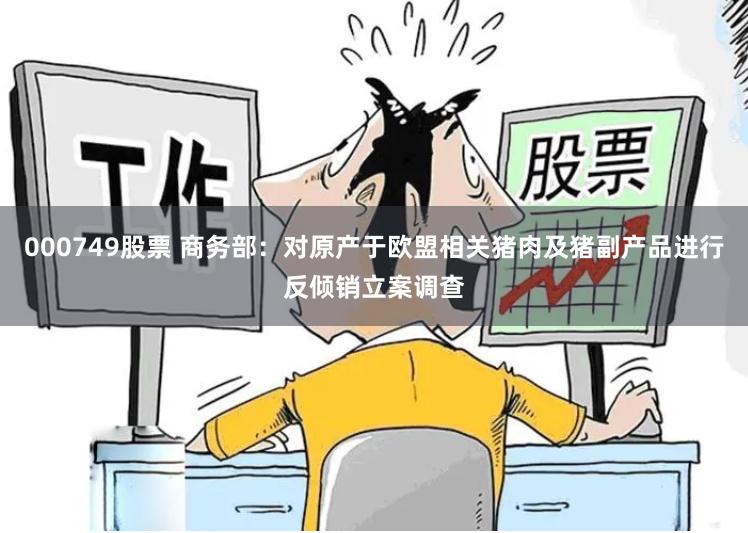 000749股票 商务部：对原产于欧盟相关猪肉及猪副产品进行反倾销立案调查
