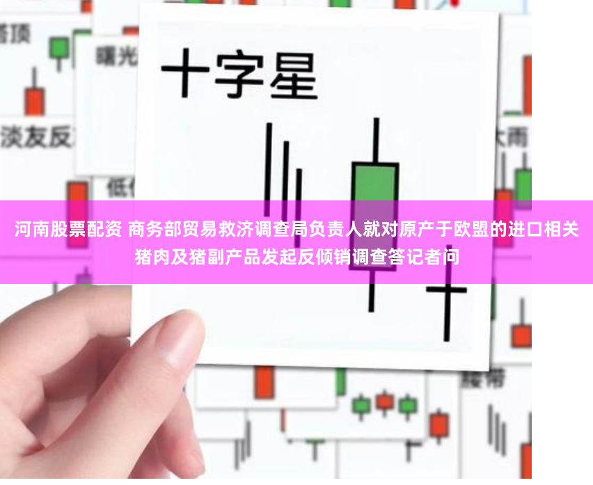 河南股票配资 商务部贸易救济调查局负责人就对原产于欧盟的进口相关猪肉及猪副产品发起反倾销调查答记者问