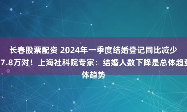 长春股票配资 2024年一季度结婚登记同比减少17.8万对！上海社科院专家：结婚人数下降是总体趋势