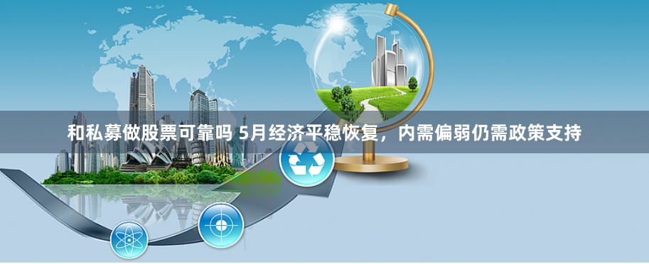 和私募做股票可靠吗 5月经济平稳恢复，内需偏弱仍需政策支持