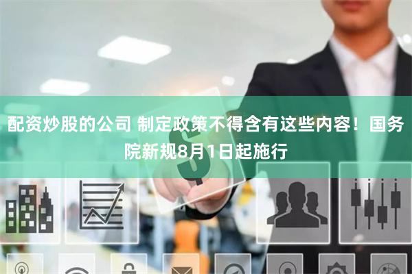 配资炒股的公司 制定政策不得含有这些内容！国务院新规8月1日起施行
