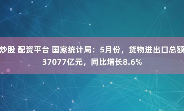 炒股 配资平台 国家统计局：5月份，货物进出口总额37077亿元，同比增长8.6%