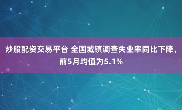 炒股配资交易平台 全国城镇调查失业率同比下降，前5月均值为5.1%
