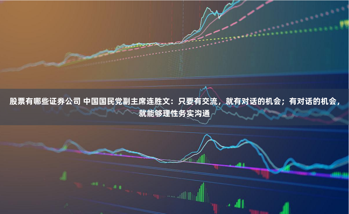 股票有哪些证券公司 中国国民党副主席连胜文：只要有交流，就有对话的机会；有对话的机会，就能够理性务实沟通