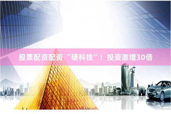股票配资配资 “硬科技”！投资激增30倍
