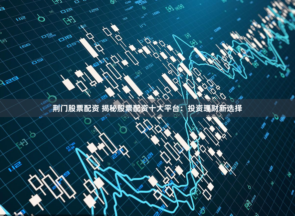 荆门股票配资 揭秘股票配资十大平台：投资理财新选择