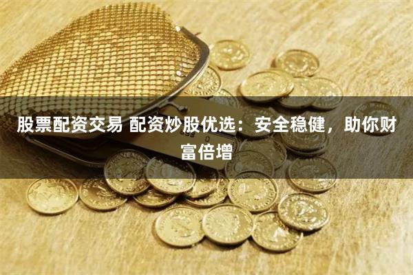 股票配资交易 配资炒股优选：安全稳健，助你财富倍增