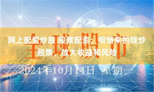 网上配资炒股 股票配资：用借来的钱炒股票，放大收益和风险