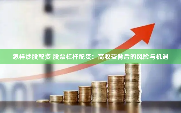 怎样炒股配资 股票杠杆配资：高收益背后的风险与机遇