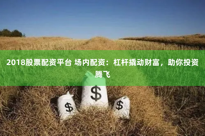 2018股票配资平台 场内配资：杠杆撬动财富，助你投资腾飞