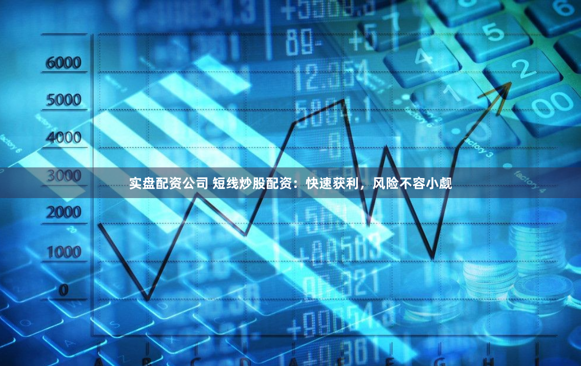 实盘配资公司 短线炒股配资：快速获利，风险不容小觑