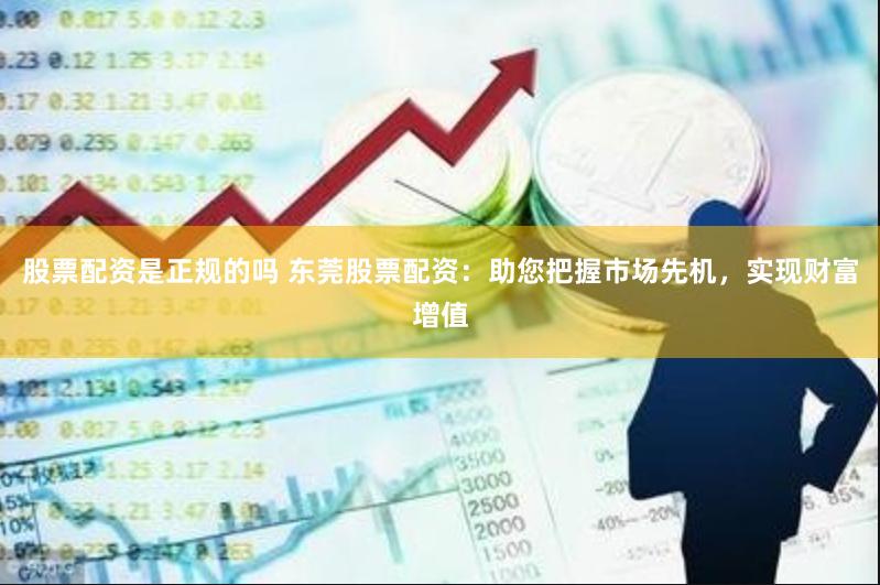 股票配资是正规的吗 东莞股票配资：助您把握市场先机，实现财富增值