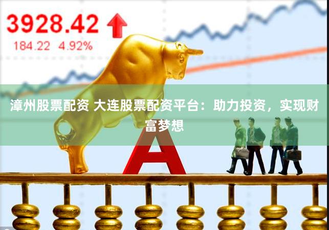 漳州股票配资 大连股票配资平台：助力投资，实现财富梦想