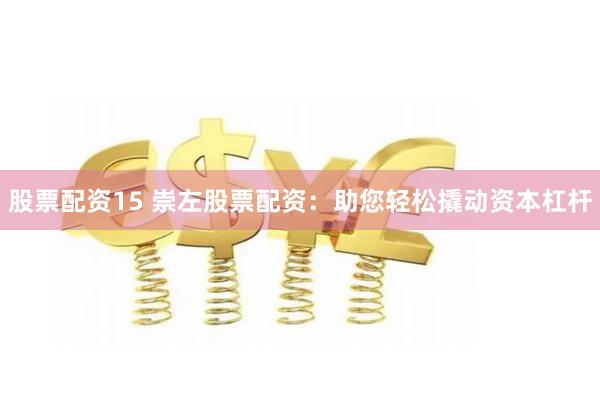 股票配资15 崇左股票配资：助您轻松撬动资本杠杆