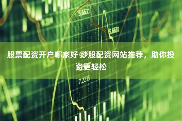 股票配资开户哪家好 炒股配资网站推荐，助你投资更轻松