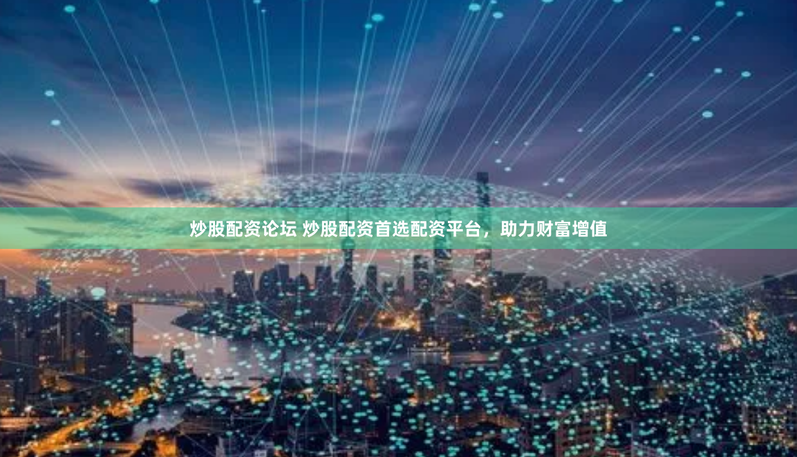 炒股配资论坛 炒股配资首选配资平台，助力财富增值