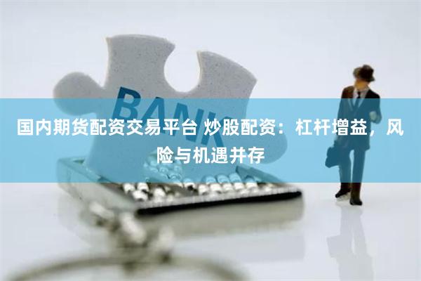 国内期货配资交易平台 炒股配资：杠杆增益，风险与机遇并存