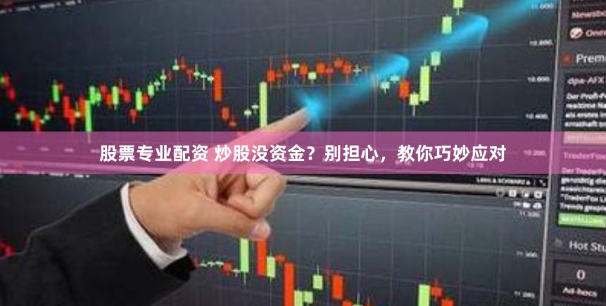 股票专业配资 炒股没资金？别担心，教你巧妙应对