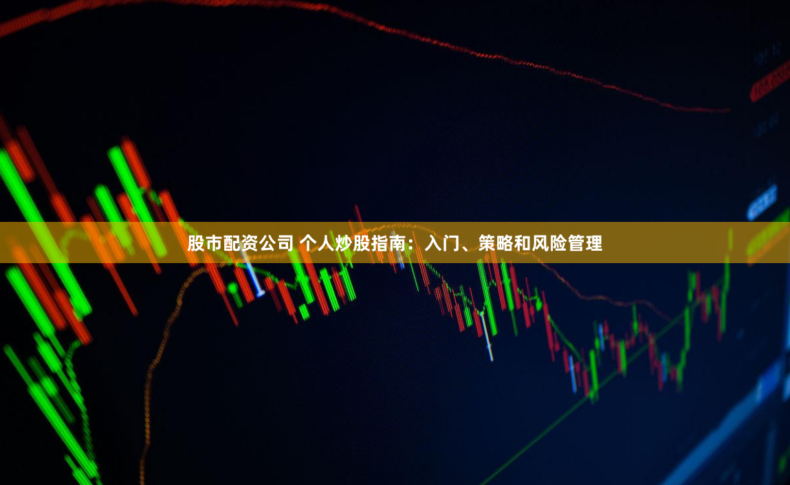 股市配资公司 个人炒股指南：入门、策略和风险管理
