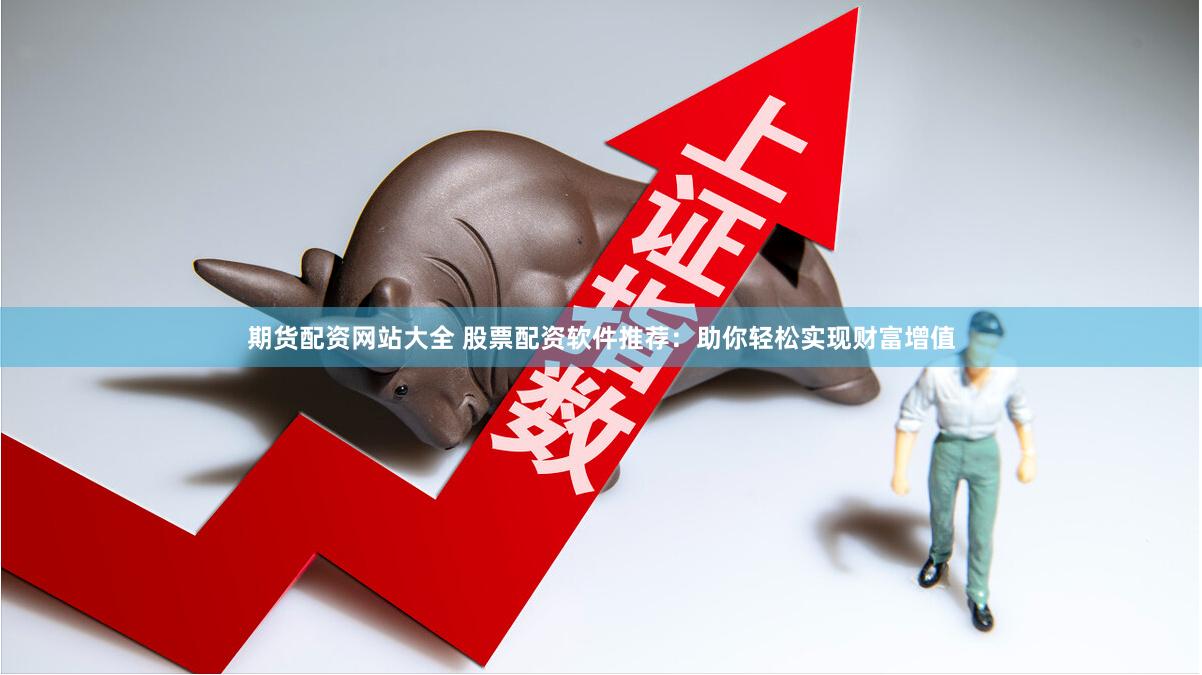 期货配资网站大全 股票配资软件推荐：助你轻松实现财富增值