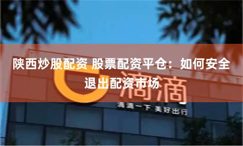 陕西炒股配资 股票配资平仓：如何安全退出配资市场