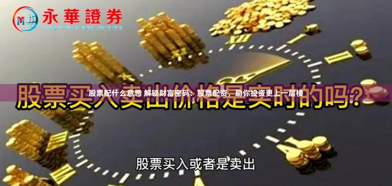 股票配什么意思 解锁财富密码：股票配资，助你投资更上一层楼
