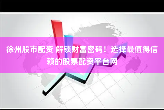 徐州股市配资 解锁财富密码！选择最值得信赖的股票配资平台网