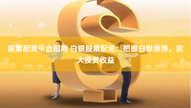 股票配资平台招商 白银股票配资：把握白银涨势，放大投资收益