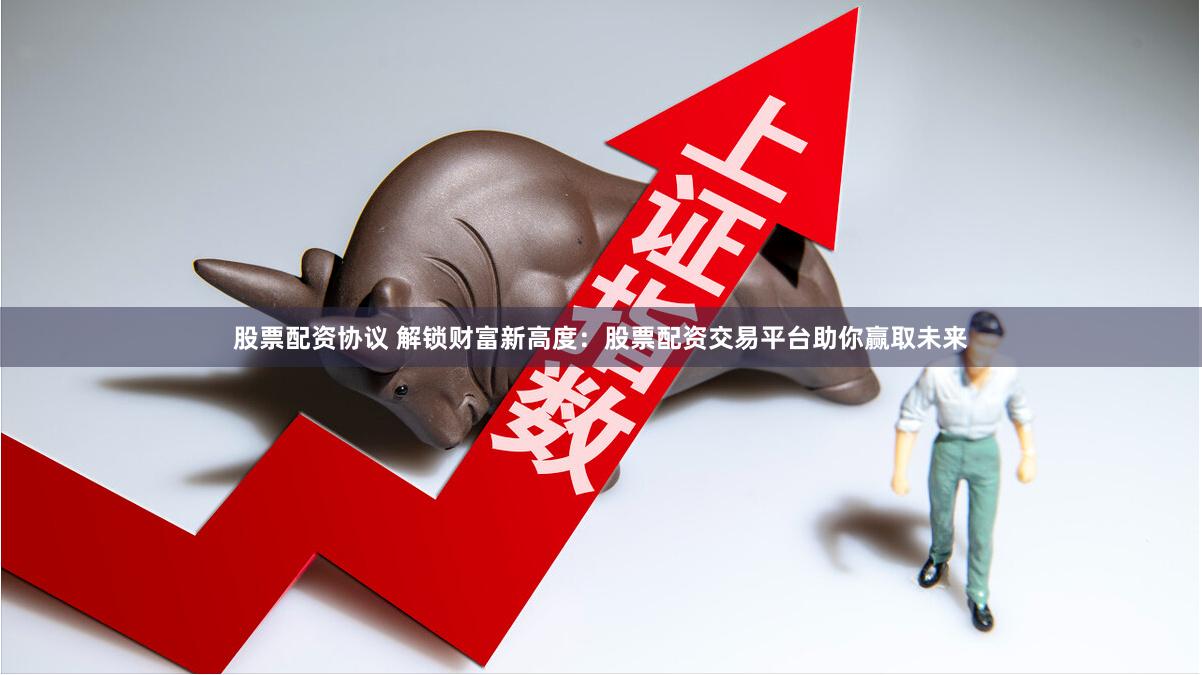 股票配资协议 解锁财富新高度：股票配资交易平台助你赢取未来