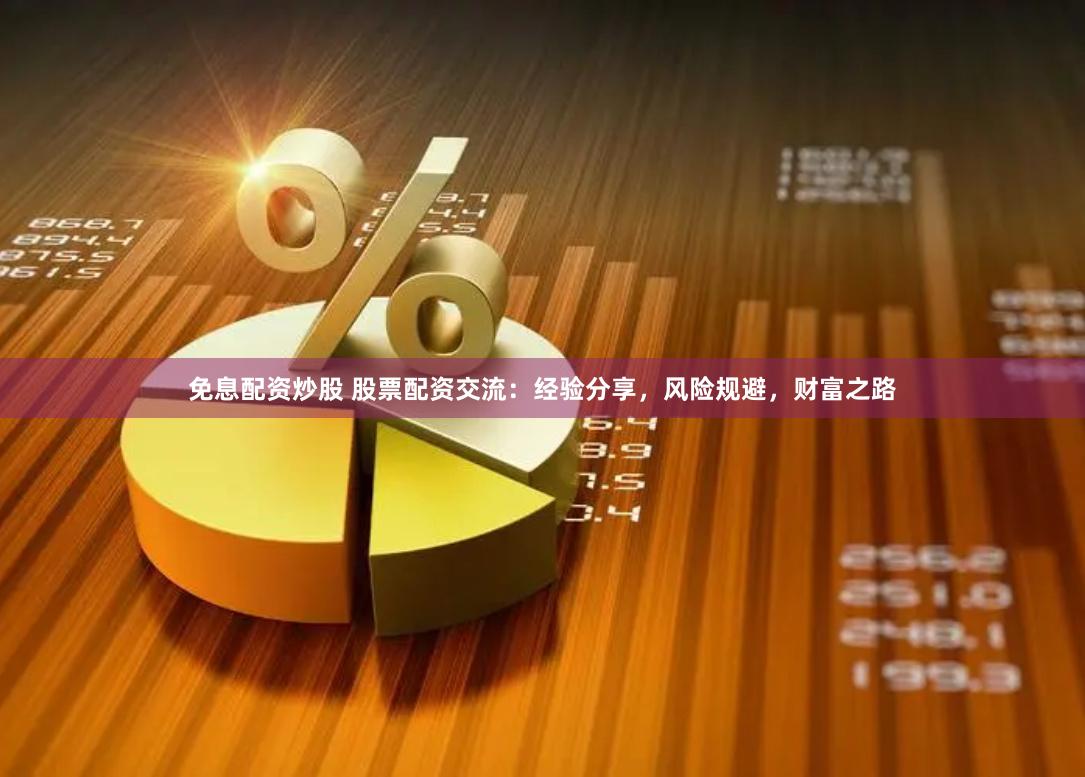 免息配资炒股 股票配资交流：经验分享，风险规避，财富之路