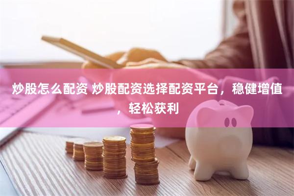 炒股怎么配资 炒股配资选择配资平台，稳健增值，轻松获利