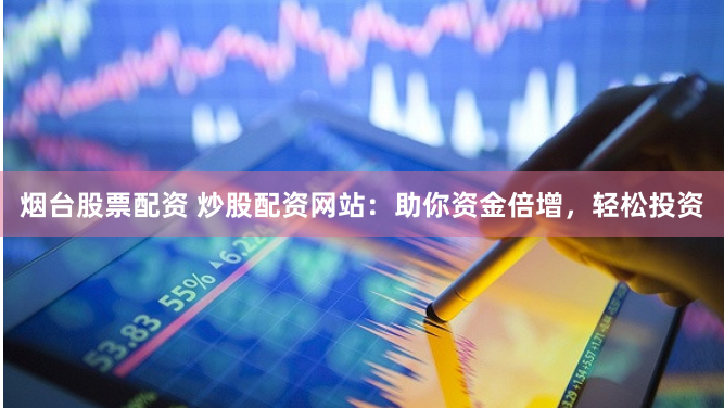 烟台股票配资 炒股配资网站：助你资金倍增，轻松投资