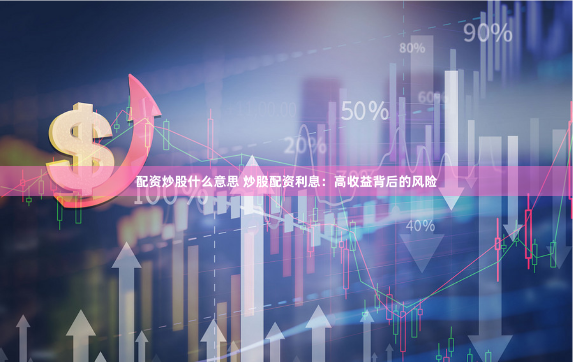 配资炒股什么意思 炒股配资利息：高收益背后的风险