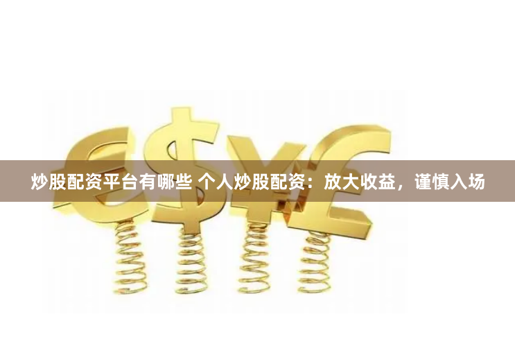 炒股配资平台有哪些 个人炒股配资：放大收益，谨慎入场