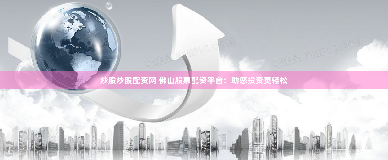 炒股炒股配资网 佛山股票配资平台：助您投资更轻松