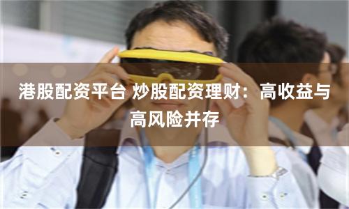 港股配资平台 炒股配资理财：高收益与高风险并存