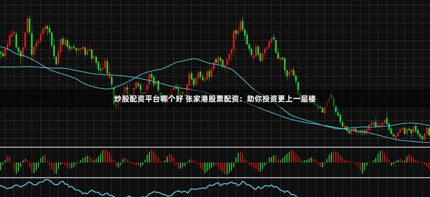 炒股配资平台哪个好 张家港股票配资：助你投资更上一层楼