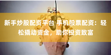 新手炒股配资平台 手机股票配资：轻松撬动资金，助你投资致富