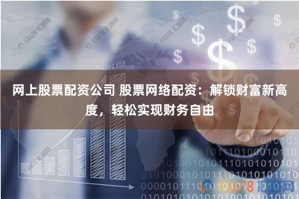 网上股票配资公司 股票网络配资：解锁财富新高度，轻松实现财务自由