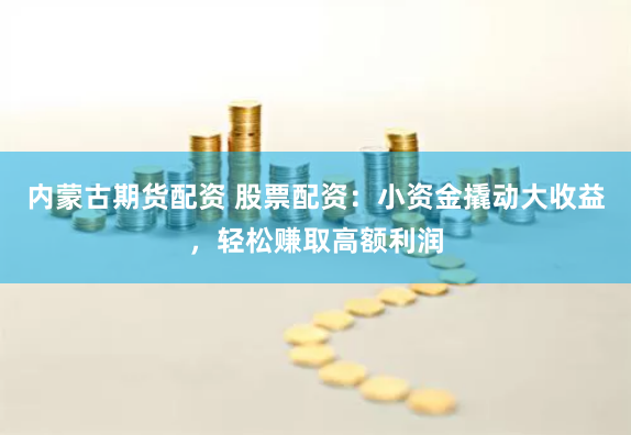 内蒙古期货配资 股票配资：小资金撬动大收益，轻松赚取高额利润