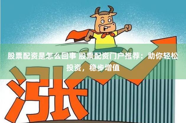 股票配资是怎么回事 股票配资门户推荐：助你轻松投资，稳步增值