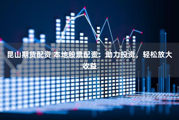 昆山期货配资 本地股票配资：助力投资，轻松放大收益