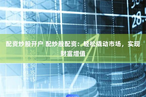 配资炒股开户 配炒股配资：轻松撬动市场，实现财富增值