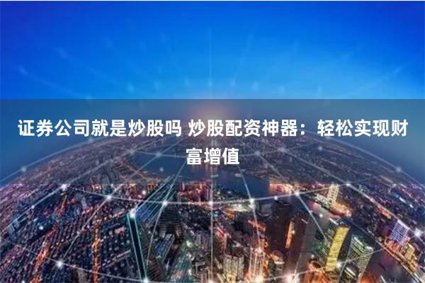 证券公司就是炒股吗 炒股配资神器：轻松实现财富增值