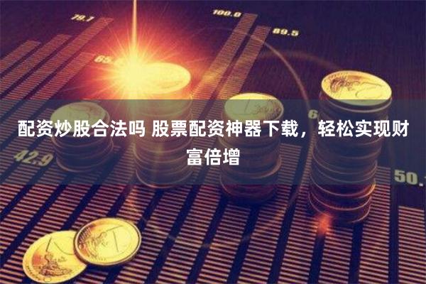 配资炒股合法吗 股票配资神器下载，轻松实现财富倍增