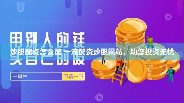 炒股配资怎么配 一流配资炒股网站，助您投资无忧